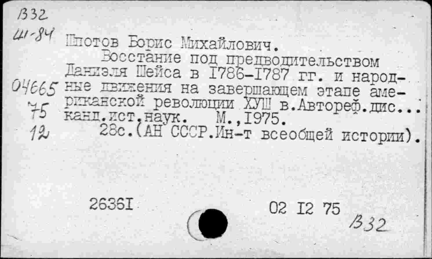 ﻿/ъъг.
Плотов Борис Михайлович.
Восстание под предводительством
Дани э. л Пейса в 1786-1787 гг. и народ-движения на завершающем этапе аме-*хг РЕканскои революции ХУШ в.Авторе®.дне...' гЬ канд.ист.наук._ М.,1975.	*
28с.(АН СССР.Ин-т всеобщей истории).
26351
02 12 75 п ^32.